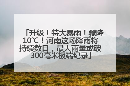 升级！特大暴雨！骤降10℃！河南这场降雨将持续数日，最大雨量或破300毫米极端纪录