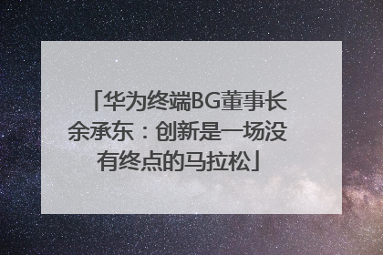 华为终端BG董事长余承东：创新是一场没有终点的马拉松