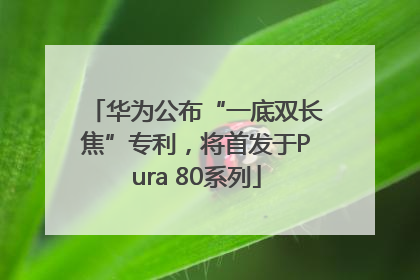 华为公布“一底双长焦”专利，将首发于Pura 80系列