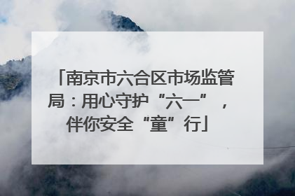 南京市六合区市场监管局：用心守护“六一”，伴你安全“童”行