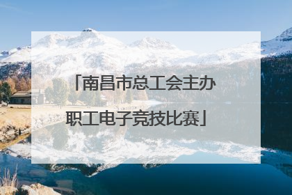 南昌市总工会主办职工电子竞技比赛