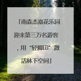南森杰嘉花乐园迎来第三万名游客，用“轻脚印”激活林下空间