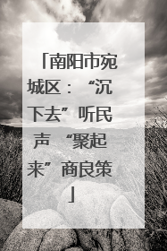 南阳市宛城区：“沉下去”听民声 “聚起来”商良策