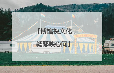 博馆探文化，赣鄱映心间