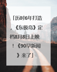 历时6年打造，《东极岛》定档8月8日上映！《90早新闻》来了