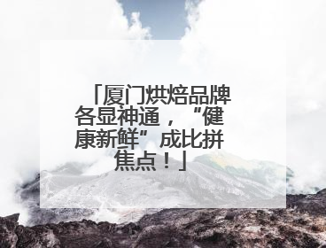 厦门烘焙品牌各显神通，“健康新鲜”成比拼焦点！