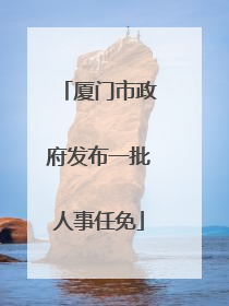 厦门市政府发布一批人事任免