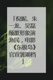 倪妮、朱一龙、吴磊颠覆形象演渔民，电影《东极岛》官宣暑期档