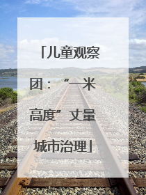 儿童观察团：“一米高度”丈量城市治理