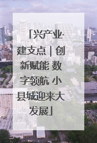 兴产业·建支点｜创新赋能 数字领航 小县城迎来大发展