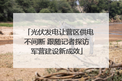 光伏发电让营区供电不间断 跟随记者探访军营建设新成效