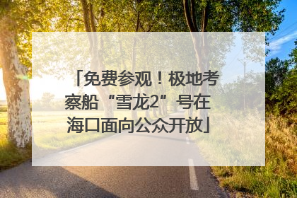 免费参观！极地考察船“雪龙2”号在海口面向公众开放