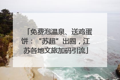 免费泡温泉、送鸡蛋饼：“苏超”出圈，江苏各地文旅加码引流