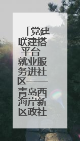 党建联建搭平台 就业服务进社区——青岛西海岸新区政社携手打造“零工之家”就业服务新阵地