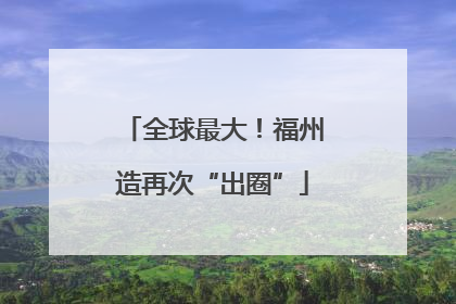 全球最大！福州造再次“出圈”