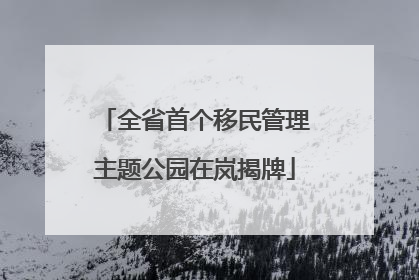 全省首个移民管理主题公园在岚揭牌