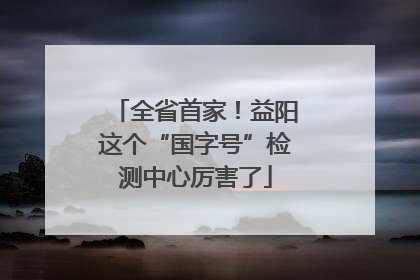 全省首家！益阳这个“国字号”检测中心厉害了
