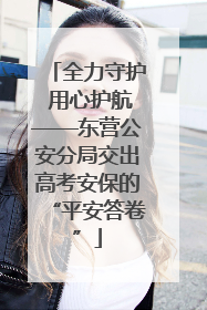 全力守护 用心护航——东营公安分局交出高考安保的“平安答卷”