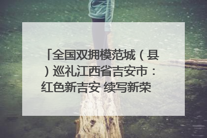 全国双拥模范城（县）巡礼江西省吉安市：红色新吉安 续写新荣光 奋力谱写新时代双拥工作新篇章