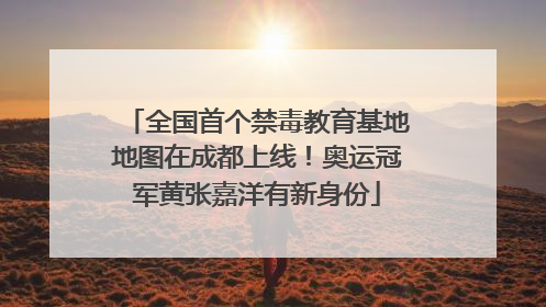 全国首个禁毒教育基地地图在成都上线！奥运冠军黄张嘉洋有新身份