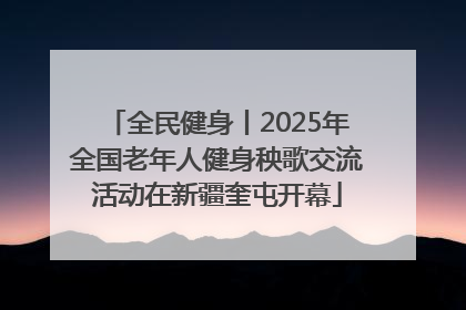 全民健身丨2025年全国老年人健身秧歌交流活动在新疆奎屯开幕