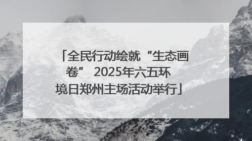 全民行动绘就“生态画卷” 2025年六五环境日郑州主场活动举行