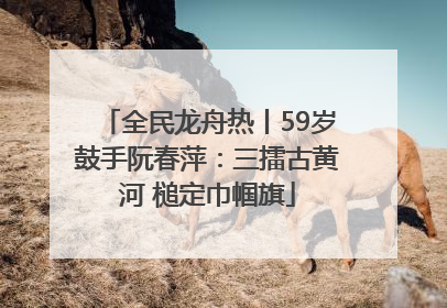 全民龙舟热丨59岁鼓手阮春萍：三擂古黄河 槌定巾帼旗