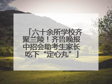 六十余所学校齐聚兰陵！齐鲁晚报中招会助考生家长吃下“定心丸”