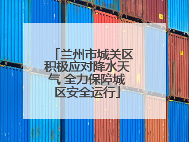 兰州市城关区积极应对降水天气 全力保障城区安全运行