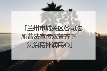 兰州市城关区各司法所普法宣传双管齐下 法治精神润民心