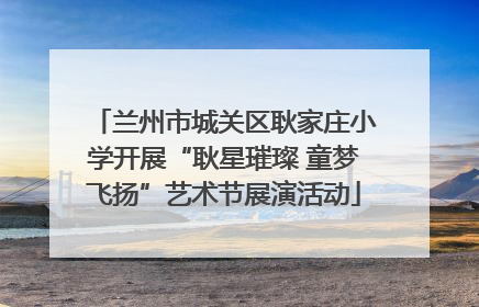 兰州市城关区耿家庄小学开展“耿星璀璨 童梦飞扬”艺术节展演活动