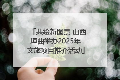 共绘新图景 山西垣曲举办2025年文旅项目推介活动