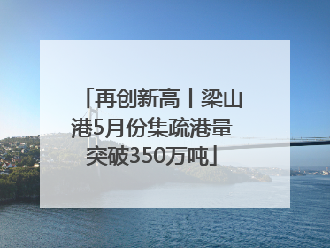 再创新高丨梁山港5月份集疏港量突破350万吨