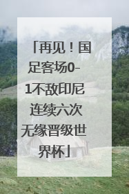 再见！国足客场0-1不敌印尼 连续六次无缘晋级世界杯