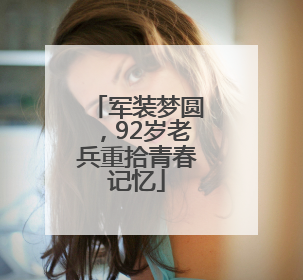 军装梦圆，92岁老兵重拾青春记忆