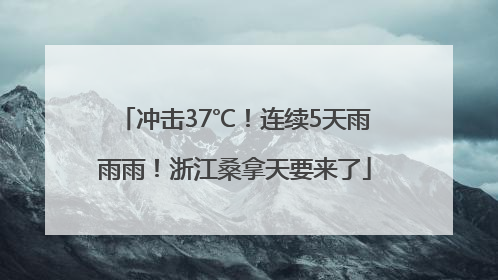 冲击37℃！连续5天雨雨雨！浙江桑拿天要来了