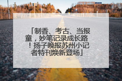 制香、考古、当报童，妙笔记录成长路！扬子晚报苏州小记者特刊焕新登场