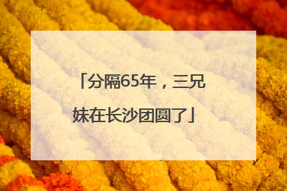 分隔65年，三兄妹在长沙团圆了