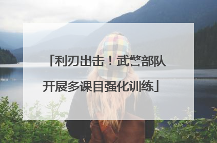 利刃出击！武警部队开展多课目强化训练