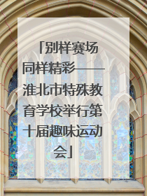 别样赛场 同样精彩——淮北市特殊教育学校举行第十届趣味运动会