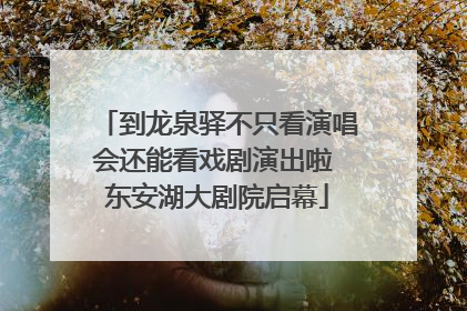 到龙泉驿不只看演唱会还能看戏剧演出啦 东安湖大剧院启幕