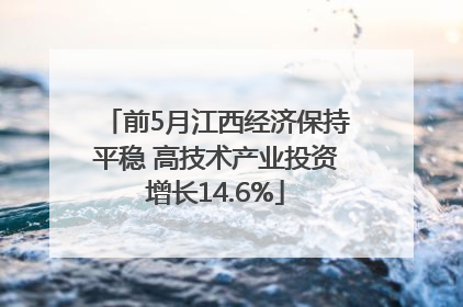 前5月江西经济保持平稳 高技术产业投资增长14.6%