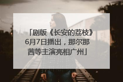 剧版《长安的荔枝》6月7日播出，那尔那茜等主演亮相广州