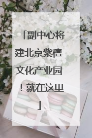 副中心将建北京紫檀文化产业园！就在这里
