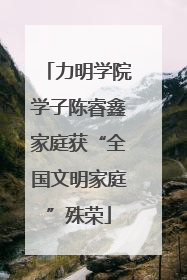 力明学院学子陈睿鑫家庭获“全国文明家庭”殊荣