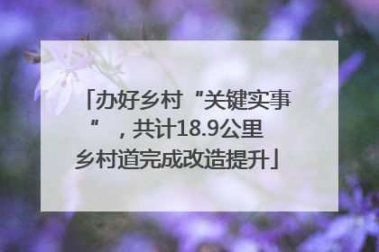 办好乡村“关键实事”，共计18.9公里乡村道完成改造提升