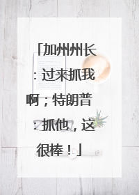 加州州长：过来抓我啊；特朗普：抓他，这很棒！