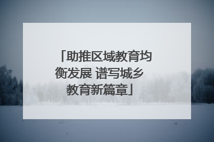 助推区域教育均衡发展 谱写城乡教育新篇章