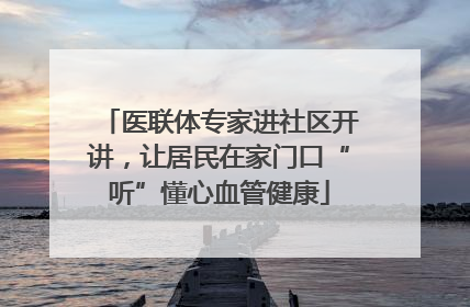 医联体专家进社区开讲，让居民在家门口“听”懂心血管健康