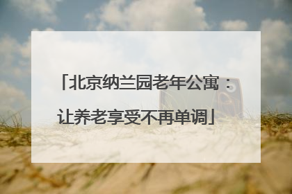 北京纳兰园老年公寓：让养老享受不再单调
